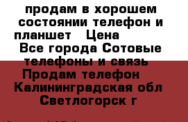 продам в хорошем состоянии телефон и планшет › Цена ­ 5 000 - Все города Сотовые телефоны и связь » Продам телефон   . Калининградская обл.,Светлогорск г.